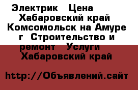 Электрик › Цена ­ 100 - Хабаровский край, Комсомольск-на-Амуре г. Строительство и ремонт » Услуги   . Хабаровский край